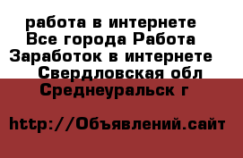 работа в интернете - Все города Работа » Заработок в интернете   . Свердловская обл.,Среднеуральск г.